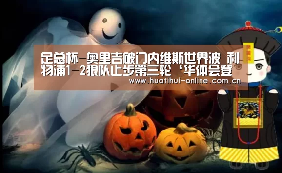 足总杯-奥里吉破门内维斯世界波 利物浦1-2狼队止步第三轮‘华体会登陆’(图1) 华体会体育官网入口