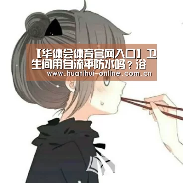 【华体会体育官网入口】卫生间用自流平防水吗?浴室插座电路怎么布置,卫浴装修避坑指南(图1) 华体会体育官网入口