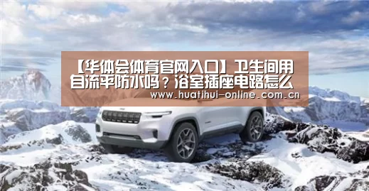 【华体会体育官网入口】卫生间用自流平防水吗?浴室插座电路怎么布置,卫浴装修避坑指南(图2) 华体会登陆
