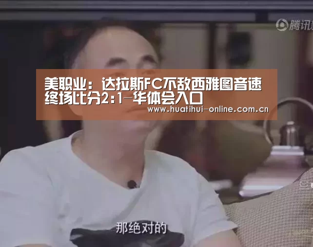美职业: 达拉斯FC不敌西雅图音速 终场比分2:1-华体会入口(图1) 华体会APP下载
